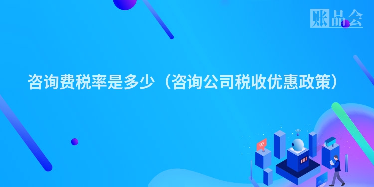 咨询费税率是多少（咨询公司税收优惠政策）