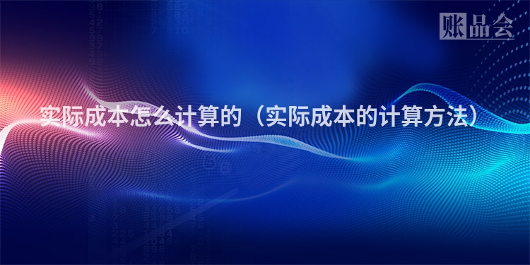 实际成本怎么计算的（实际成本的计算方法）