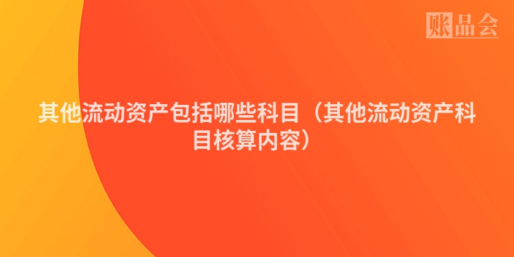 其他流动资产包括哪些科目（其他流动资产科目核算内容）