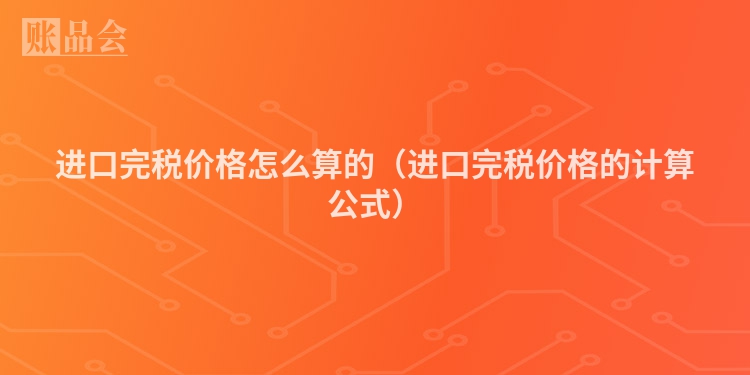 进口完税价格怎么算的（进口完税价格的计算公式）