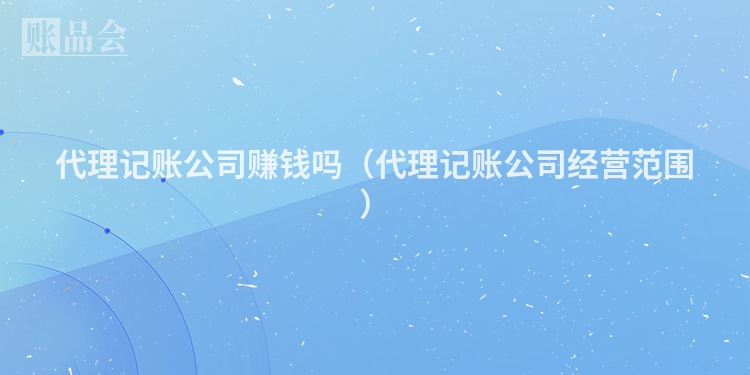 代理记账公司赚钱吗（代理记账公司经营范围）