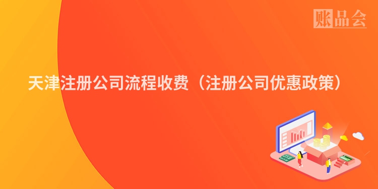 天津注册公司流程收费（注册公司优惠政策）