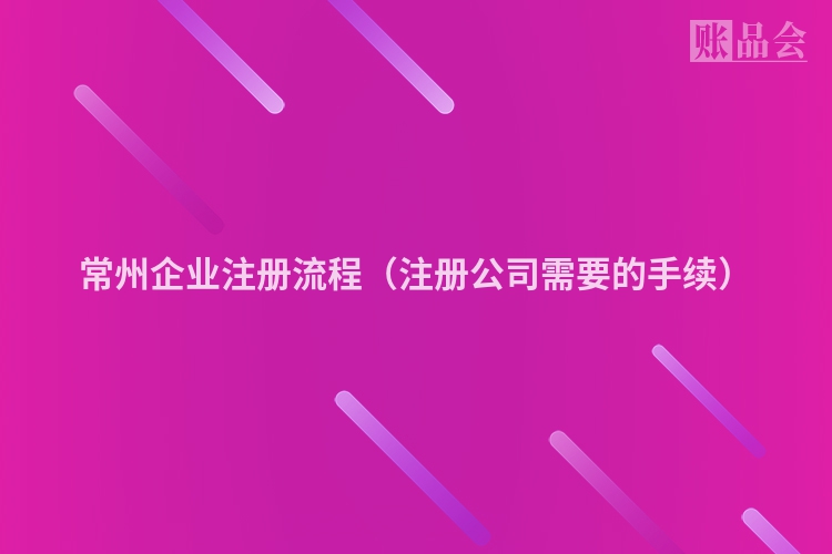 常州企业注册流程（注册公司需要的手续）