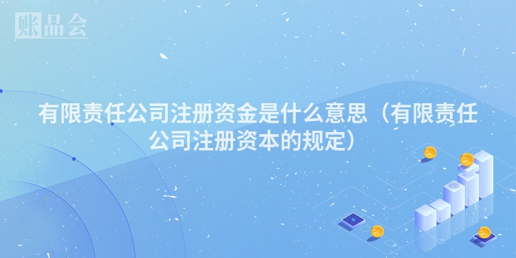 有限责任公司注册资金是什么意思（有限责任公司注册资本的规定）