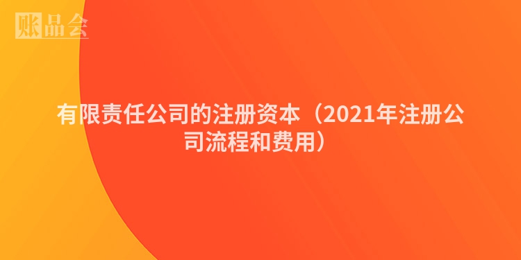有限责任公司的注册资本（2021年注册公司流程和费用）