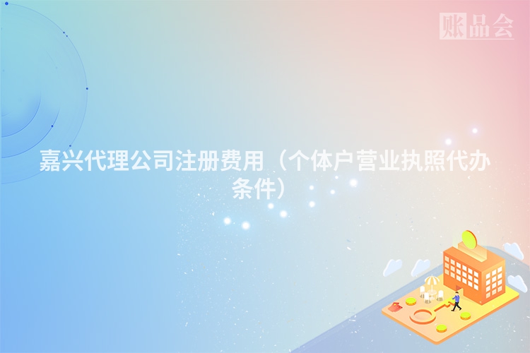 嘉兴代理公司注册费用（个体户营业执照代办条件）