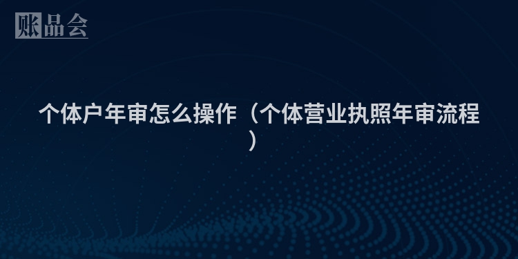 个体户年审怎么操作（个体营业执照年审流程）
