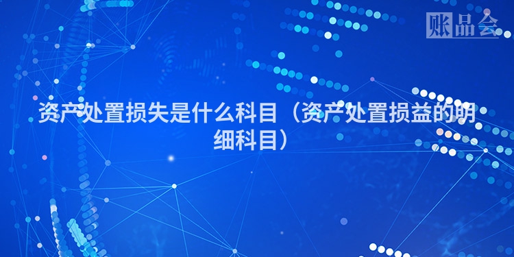 资产处置损失是什么科目（资产处置损益的明细科目）