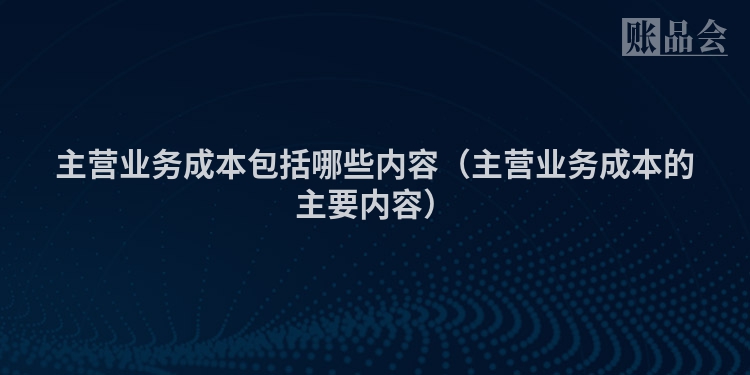 主营业务成本包括哪些内容（主营业务成本的主要内容）