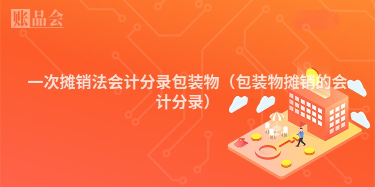 一次摊销法会计分录包装物（包装物摊销的会计分录）