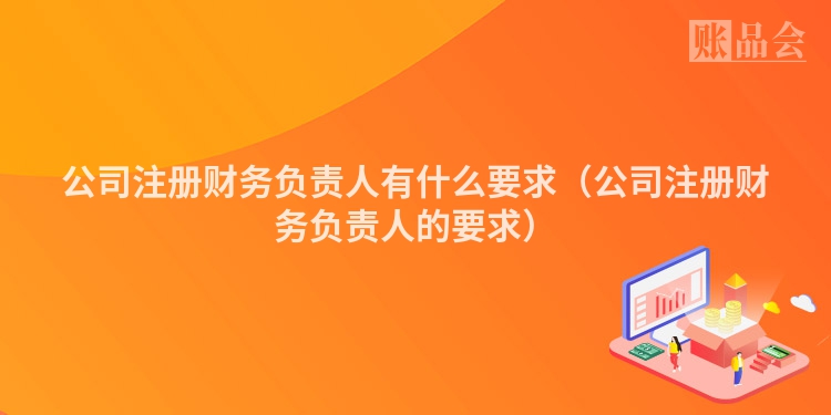 公司注册财务负责人有什么要求（公司注册财务负责人的要求）