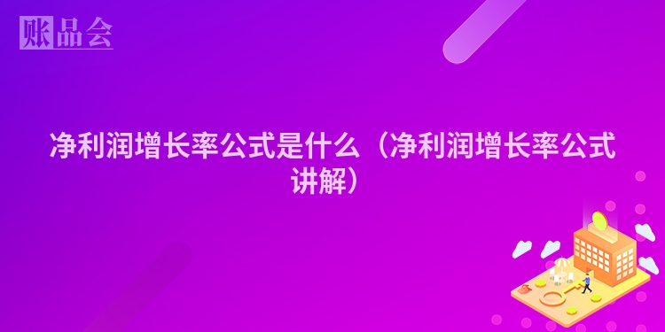 净利润增长率公式是什么(净利润增长率公式讲解)