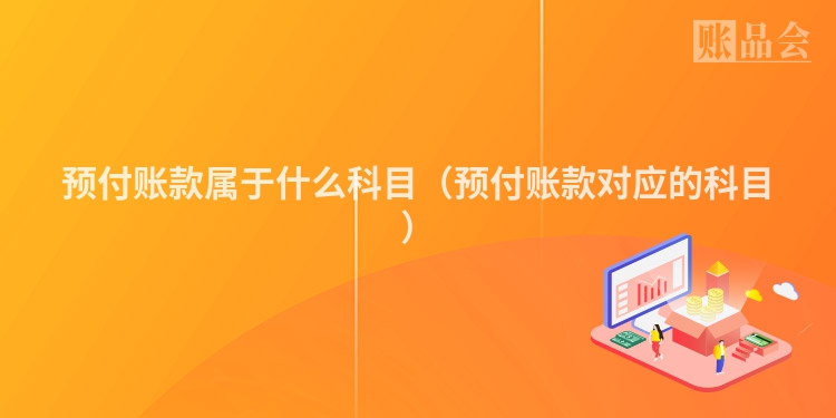 预付账款属于什么科目（预付账款对应的科目）