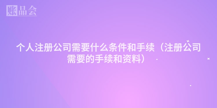 个人注册公司需要什么条件和手续（注册公司需要的手续和资料）