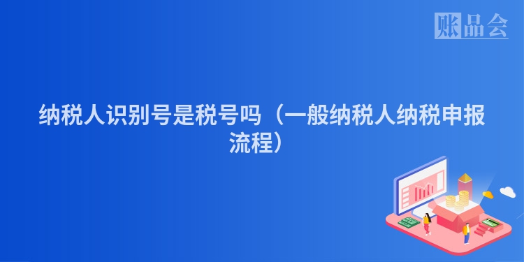 纳税人识别号是税号吗（一般纳税人纳税申报流程）