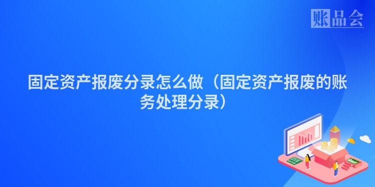 固定资产报废分录怎么做（固定资产报废的账务处理分录）