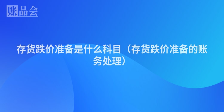 存货跌价准备是什么科目（存货跌价准备的账务处理）