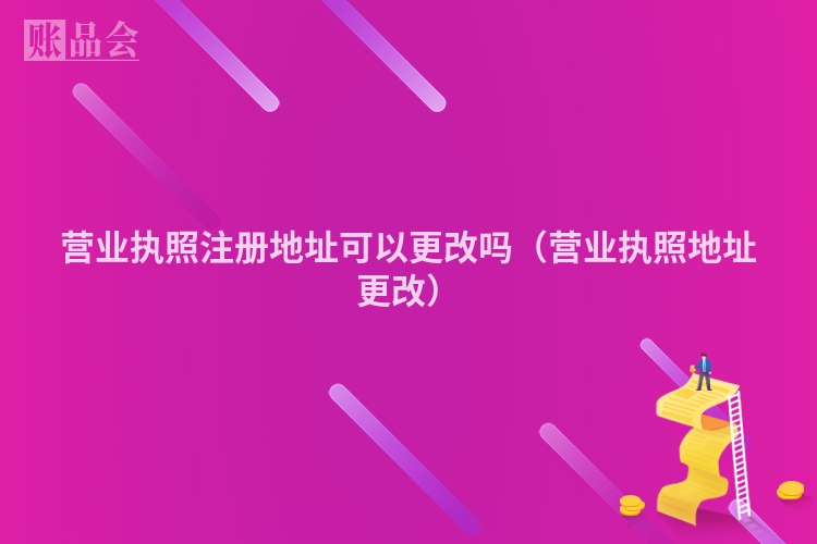营业执照注册地址可以更改吗（营业执照地址更改）