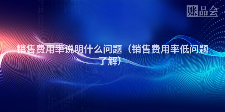 销售费用率说明什么问题（销售费用率低问题了解）