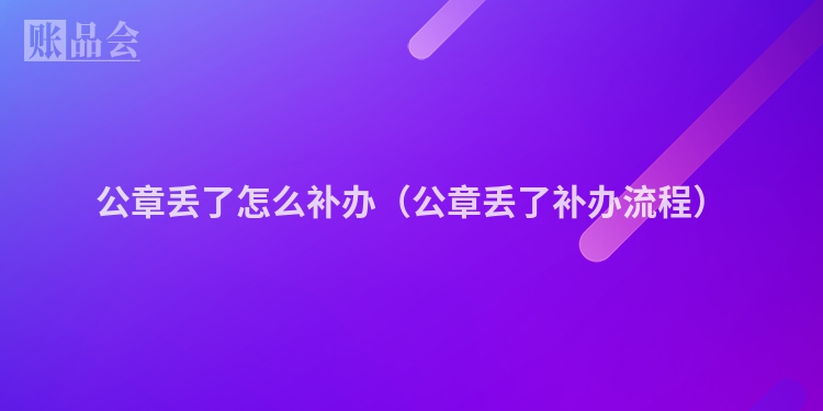 公章丢了怎么补办（公章丢了补办流程）