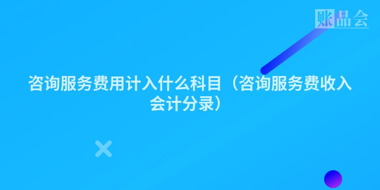 咨询服务费用计入什么科目（咨询服务费收入会计分录）
