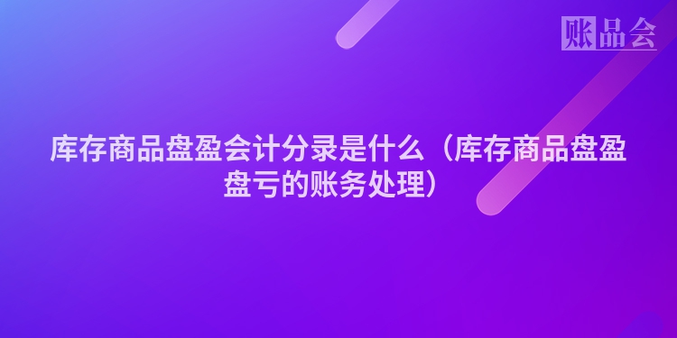 库存商品盘盈会计分录是什么（库存商品盘盈盘亏的账务处理）