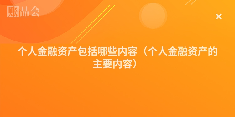 个人金融资产包括哪些内容（个人金融资产的主要内容）