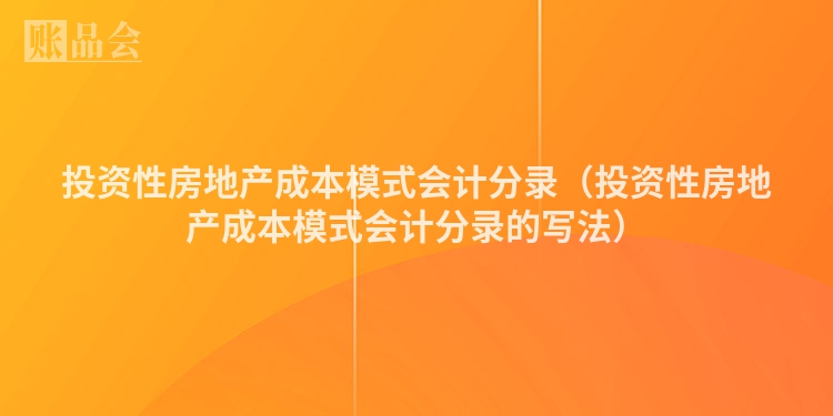 投资性房地产成本模式会计分录（投资性房地产成本模式会计分录的写法）