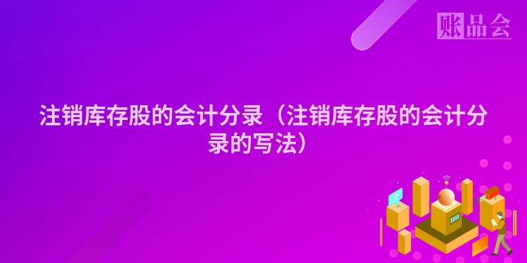 注销库存股的会计分录（注销库存股的会计分录的写法）