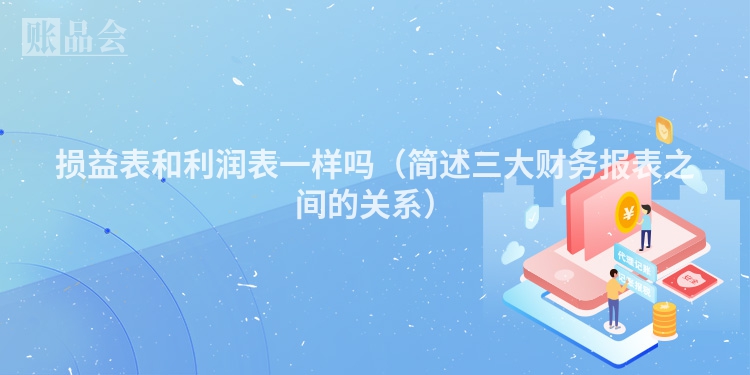损益表和利润表一样吗（简述三大财务报表之间的关系）