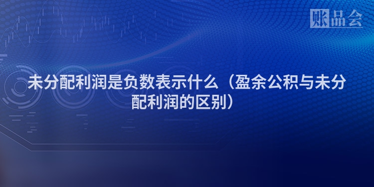 未分配利润是负数表示什么（盈余公积与未分配利润的区别）