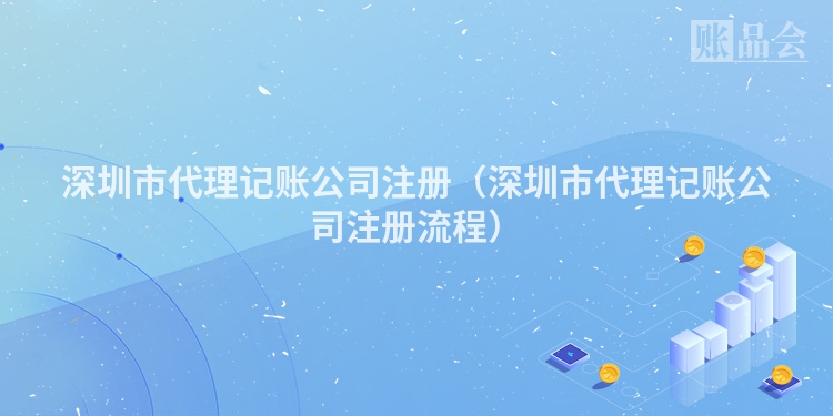 深圳市代理记账公司注册（深圳市代理记账公司注册流程）