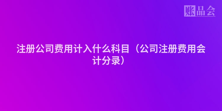 注册公司费用计入什么科目（公司注册费用会计分录）
