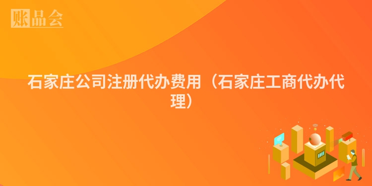 石家庄公司注册代办费用（石家庄工商代办代理）