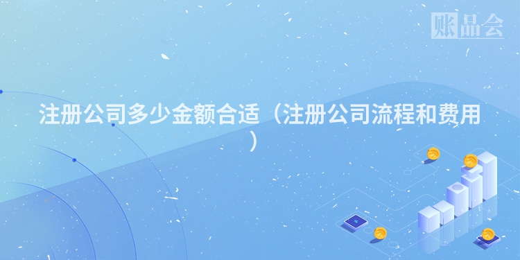 注册公司多少金额合适(注册公司流程和费用)