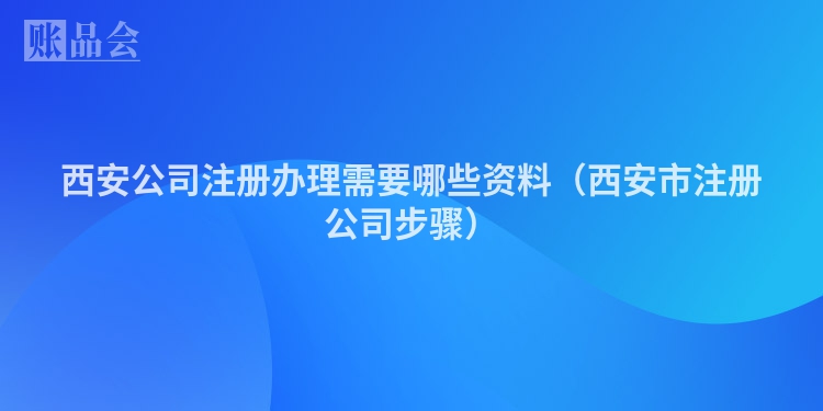 西安公司注册办理需要哪些资料（西安市注册公司步骤）