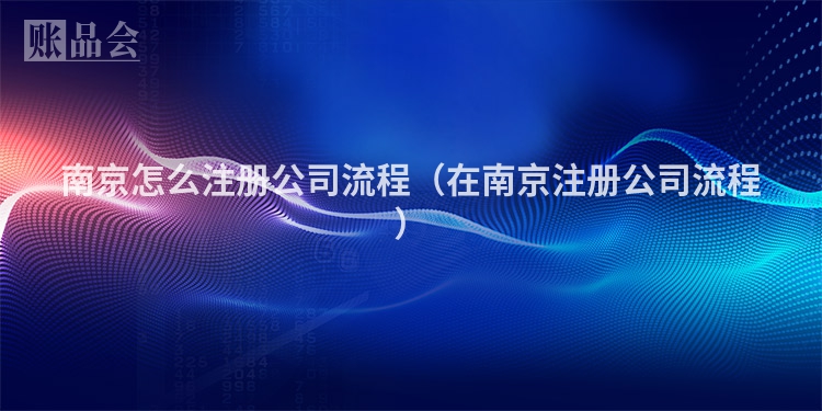南京怎么注册公司流程（在南京注册公司流程）