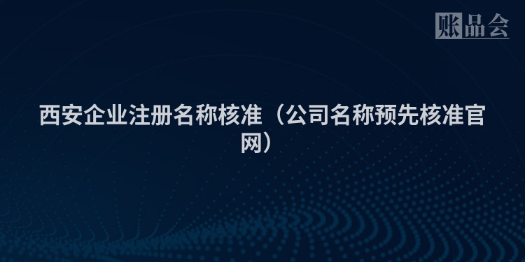 西安企业注册名称核准（公司名称预先核准官网）