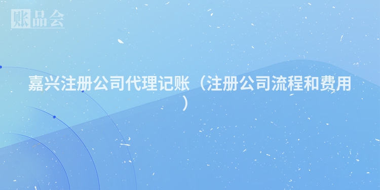 嘉兴注册公司代理记账(注册公司流程和费用)