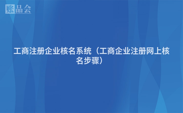 工商注册企业核名系统（工商企业注册网上核名步骤）