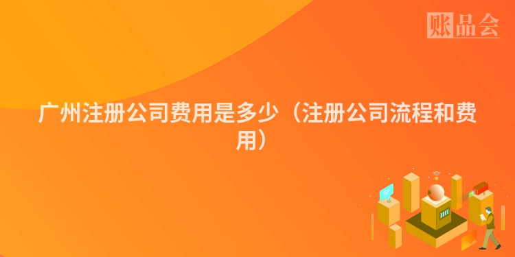 广州注册公司费用是多少（注册公司流程和费用）
