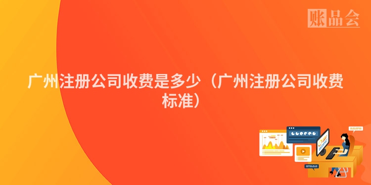 广州注册公司收费是多少（广州注册公司收费标准）