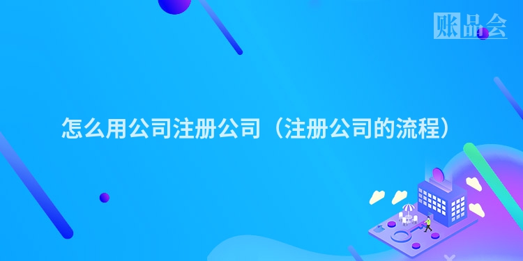 怎么用公司注册公司（注册公司的流程）