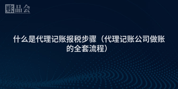 什么是代理记账报税步骤（代理记账公司做账的全套流程）
