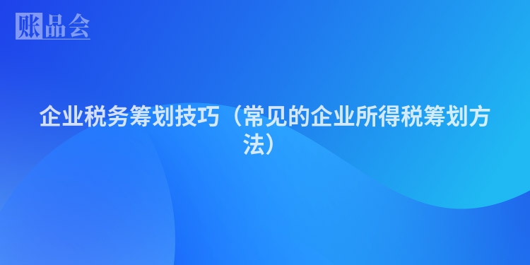 企业税务筹划技巧（常见的企业所得税筹划方法）