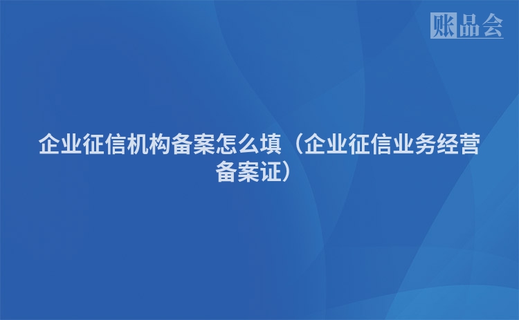 企业征信机构备案怎么填（企业征信业务经营备案证）