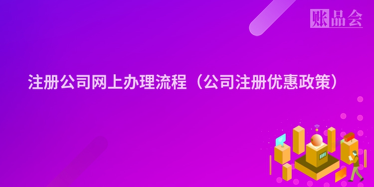 注册公司网上办理流程（公司注册优惠政策）
