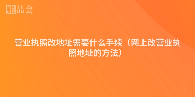 营业执照改地址需要什么手续(网上改营业执照地址的方法)