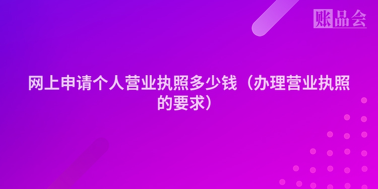网上申请个人营业执照多少钱（办理营业执照的要求）