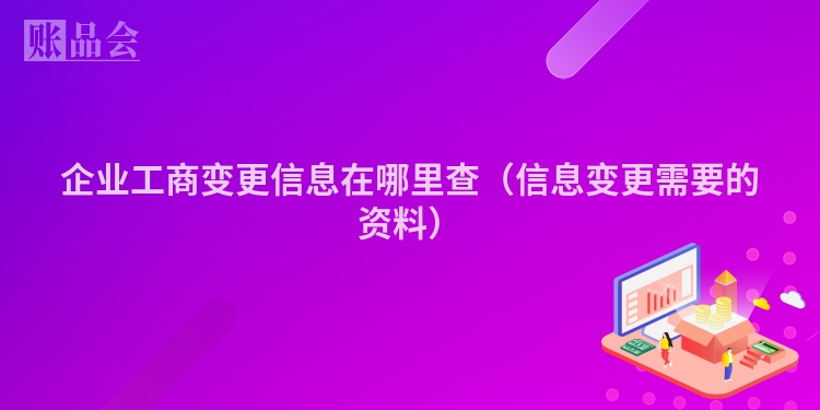 企业工商变更信息在哪里查（信息变更需要的资料）